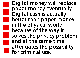 Digital money will replace paper money eventually. Digital cash is actually better than paper money in the physical world because of the way it solves the privacy problem and at the same time attenuates the possibility for criminal use.