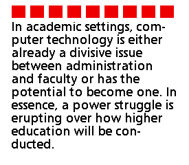 In academic settings, computer technology is either already a divisive
issue between administration and faculty or has the potential to become
one. In essence, a power struggle is erupting over how higher education
will be conducted.