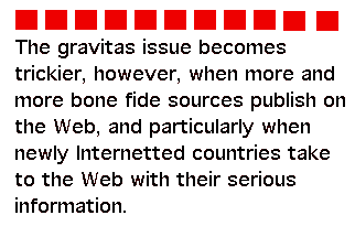 The gravitas issue becomes trickier, however, when more and more bone fide sources publish on the Web, and particularly when newly Internetted countries take to the Web with their serious information.
