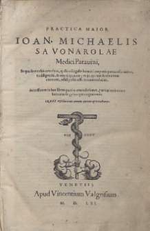 Practica maior Ioan. Michaelis Sauonarolae MediciPatauini, in qua de morbis omnibus, quibus singulae humani corporis partes afficiuntur, ea diligentia, & arte disputatur, vt ijs, qui medicam artem exercent, nihil possit esse accommodatius