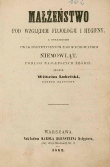 Małżeństwo pod względem fizjologji i hygieny, z dołączeniem uwag dyetetycznych nad wychowaniem niemowląt, podług najlepszych źr&oacute;deł / ułożył Wilhelm Lubelski