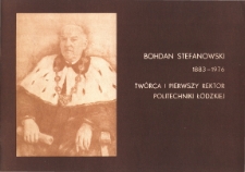 Bohdan Stefanowski 1883-1976. Twórca i pierwszy rektor Politechniki Łódzkiej