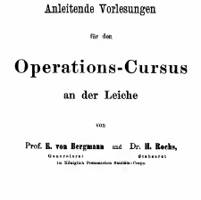 Anleitende Vorlesungen f&uuml;r den Operations-Cursus an der Leiche / von E. von Bergmann und H. Rochs