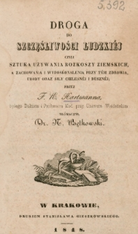 Droga do szczęśliwości ludzki&eacute;j czyli Sztuka używania rozkoszy ziemskich, a zachowania i wydoskonalenia przy t&eacute;m zdrowia, urody oraz siły cielesn&eacute;j i duszn&eacute;j