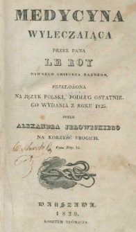 Medycyna wyleczaiąca / przez Le Roy ; przełożona na język polski, podług ostatniego wydania z roku 1825, przez Alexandra Jełowickiego