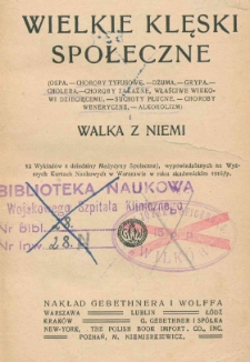 Wielkie klęski społeczne (ospa, choroby tyfusowe, dżuma, grypa, cholera, choroby zakaźne, właściwe wiekowi dziecięcemu, suchoty płucne, choroby weneryczne, alkoholizm) i walka z niemi : 12 wykład&oacute;w z dziedziny medycyny społecznej, wypowiedzianych na Wyższych Kursach Naukowych w Warszawie w roku akademickim 1916/7
