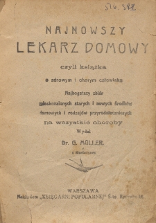 Najnowszy lekarz domowy czyli Książka o zdrowym i chorym człowieku : najbogatszy zbi&oacute;r udoskonalonych starych i nowych środk&oacute;w domowych i rodzaj&oacute;w przyrodoleczniczych na wszystkie choroby