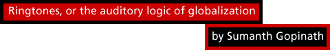 Ringtones, or the auditory logic of globalization by Sumanth 
Gopinath